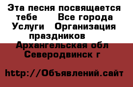 Эта песня посвящается тебе... - Все города Услуги » Организация праздников   . Архангельская обл.,Северодвинск г.